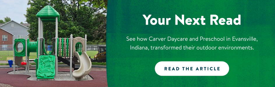 your next read! See how Carver Daycare and Preschool in Evansville, Indiana, transformed their outdoor environments. Read the article! 